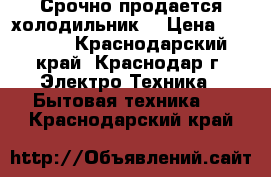 Срочно продается холодильник. › Цена ­ 15 000 - Краснодарский край, Краснодар г. Электро-Техника » Бытовая техника   . Краснодарский край